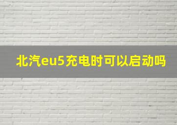 北汽eu5充电时可以启动吗