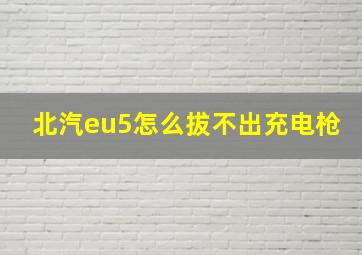 北汽eu5怎么拔不出充电枪