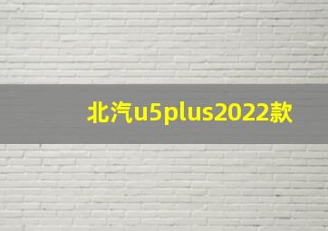 北汽u5plus2022款