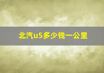 北汽u5多少钱一公里