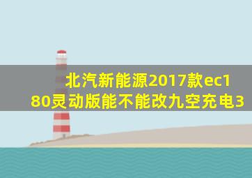 北汽新能源2017款ec180灵动版能不能改九空充电3