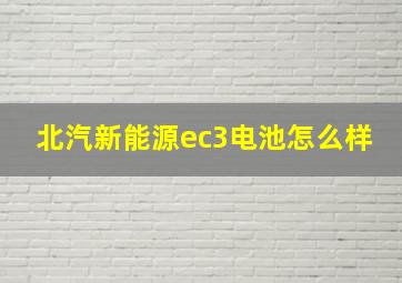 北汽新能源ec3电池怎么样