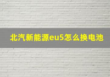 北汽新能源eu5怎么换电池