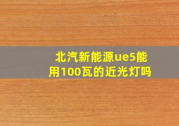 北汽新能源ue5能用100瓦的近光灯吗