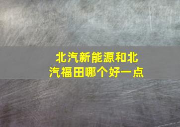 北汽新能源和北汽福田哪个好一点