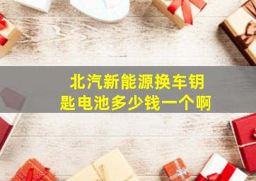 北汽新能源换车钥匙电池多少钱一个啊