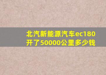 北汽新能源汽车ec180开了50000公里多少钱