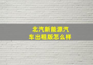 北汽新能源汽车出租版怎么样