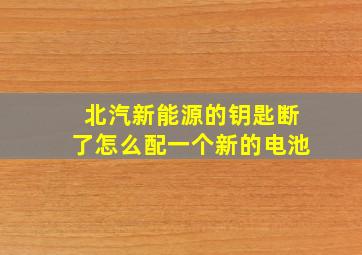 北汽新能源的钥匙断了怎么配一个新的电池