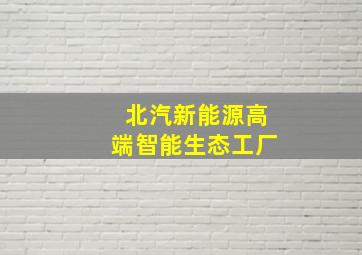 北汽新能源高端智能生态工厂