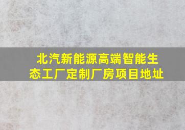 北汽新能源高端智能生态工厂定制厂房项目地址