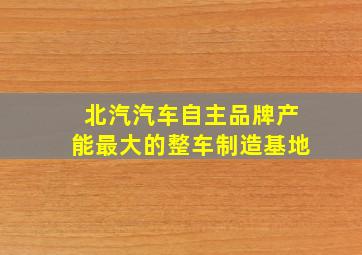 北汽汽车自主品牌产能最大的整车制造基地