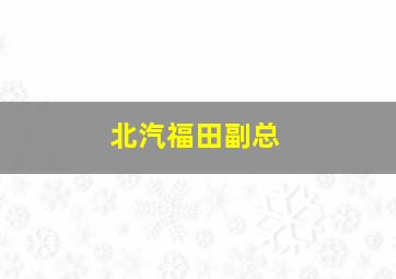 北汽福田副总