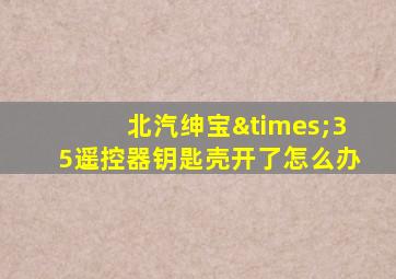 北汽绅宝×35遥控器钥匙壳开了怎么办