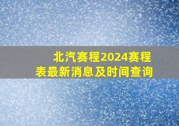 北汽赛程2024赛程表最新消息及时间查询