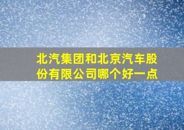 北汽集团和北京汽车股份有限公司哪个好一点