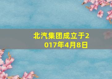 北汽集团成立于2017年4月8日