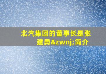 北汽集团的董事长是张建勇‌简介