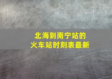 北海到南宁站的火车站时刻表最新