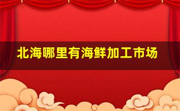 北海哪里有海鲜加工市场