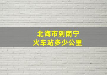 北海市到南宁火车站多少公里