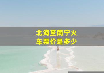 北海至南宁火车票价是多少