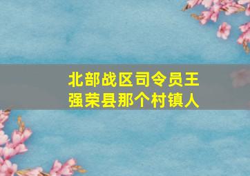 北部战区司令员王强荣县那个村镇人