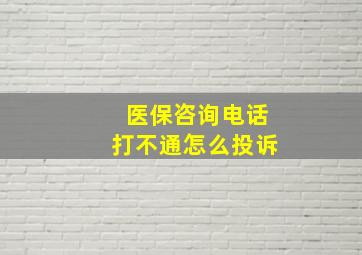 医保咨询电话打不通怎么投诉