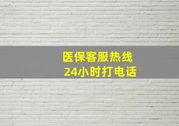 医保客服热线24小时打电话