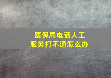 医保局电话人工服务打不通怎么办