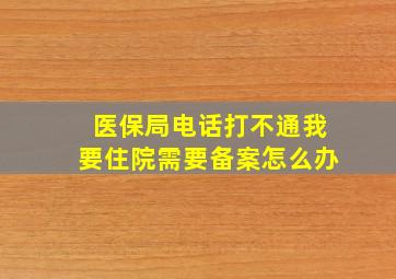 医保局电话打不通我要住院需要备案怎么办