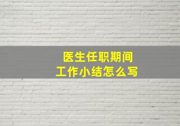 医生任职期间工作小结怎么写