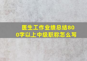 医生工作业绩总结800字以上中级职称怎么写