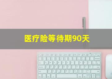 医疗险等待期90天