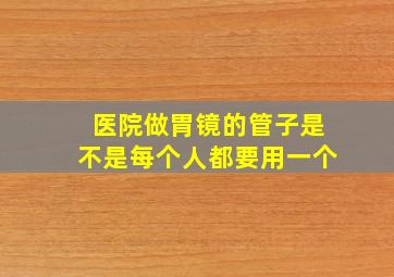 医院做胃镜的管子是不是每个人都要用一个