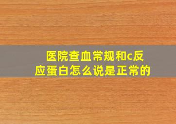 医院查血常规和c反应蛋白怎么说是正常的