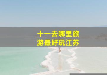 十一去哪里旅游最好玩江苏