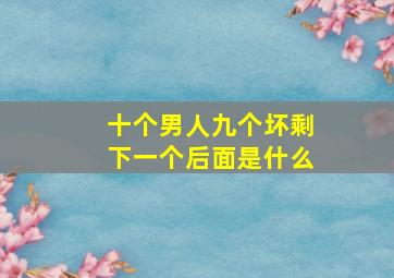 十个男人九个坏剩下一个后面是什么