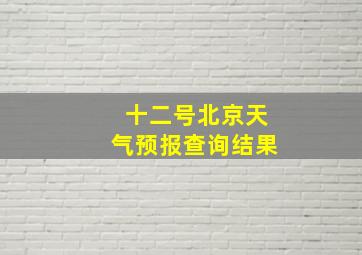 十二号北京天气预报查询结果