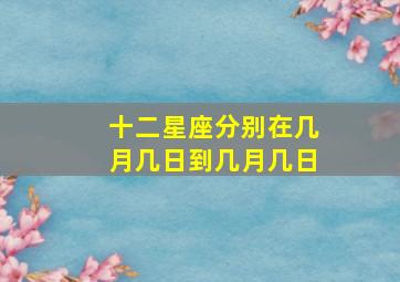 十二星座分别在几月几日到几月几日