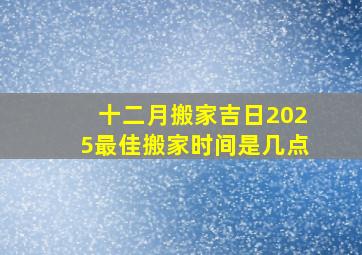 十二月搬家吉日2025最佳搬家时间是几点