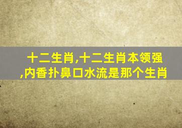 十二生肖,十二生肖本领强,内香扑鼻口水流是那个生肖