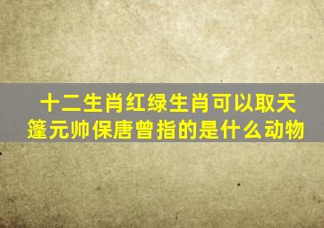 十二生肖红绿生肖可以取天篷元帅保唐曾指的是什么动物