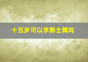 十五岁可以学爵士舞吗