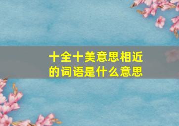 十全十美意思相近的词语是什么意思