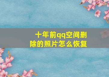 十年前qq空间删除的照片怎么恢复