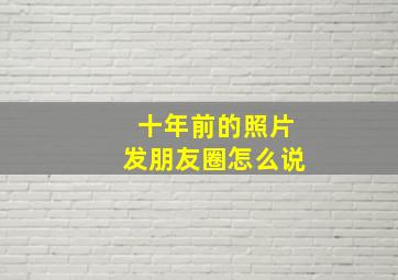 十年前的照片发朋友圈怎么说