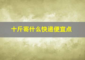 十斤寄什么快递便宜点