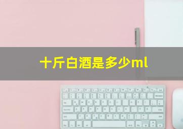 十斤白酒是多少ml