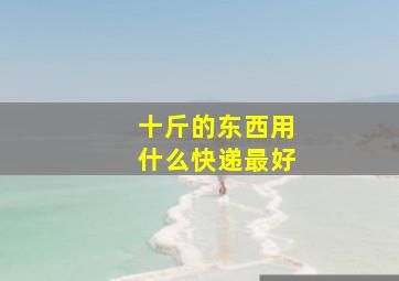 十斤的东西用什么快递最好